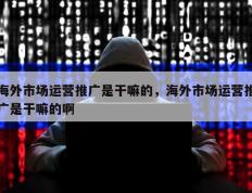 海外市场运营推广是干嘛的，海外市场运营推广是干嘛的啊