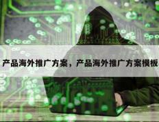 产品海外推广方案，产品海外推广方案模板