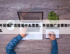 外贸推广流程是什么意思，外贸推广主要做什么