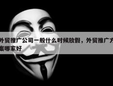 外贸推广公司一般什么时候放假，外贸推广方案哪家好
