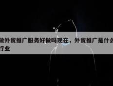 做外贸推广服务好做吗现在，外贸推广是什么行业