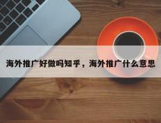 海外推广好做吗知乎，海外推广什么意思