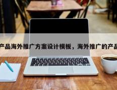 产品海外推广方案设计模板，海外推广的产品