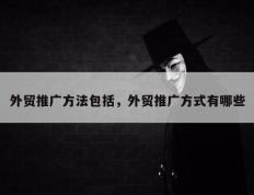 外贸推广方法包括，外贸推广方式有哪些