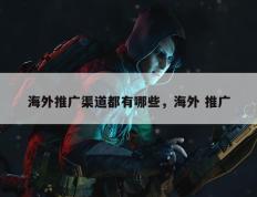 海外推广渠道都有哪些，海外 推广