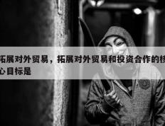 拓展对外贸易，拓展对外贸易和投资合作的核心目标是