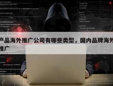 产品海外推广公司有哪些类型，国内品牌海外推广