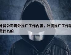 外贸公司海外推广工作内容，外贸推广工作是做什么的