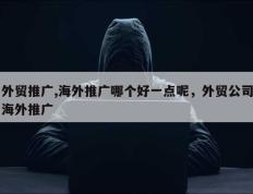 外贸推广,海外推广哪个好一点呢，外贸公司海外推广
