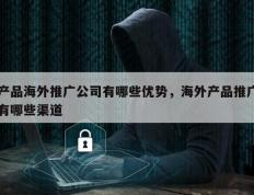 产品海外推广公司有哪些优势，海外产品推广有哪些渠道