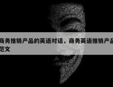商务推销产品的英语对话，商务英语推销产品范文