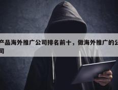 产品海外推广公司排名前十，做海外推广的公司