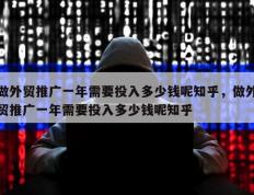 做外贸推广一年需要投入多少钱呢知乎，做外贸推广一年需要投入多少钱呢知乎