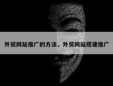 外贸网站推广的方法，外贸网站搭建推广