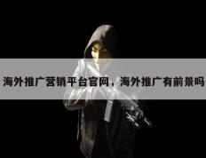 海外推广营销平台官网，海外推广有前景吗
