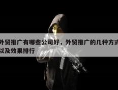 外贸推广有哪些公司好，外贸推广的几种方式以及效果排行