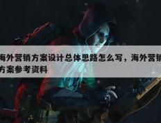 海外营销方案设计总体思路怎么写，海外营销方案参考资料