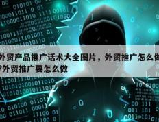 外贸产品推广话术大全图片，外贸推广怎么做?外贸推广要怎么做