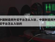 中国制造网外贸平台怎么入驻，中国制造网外贸平台怎么入驻的