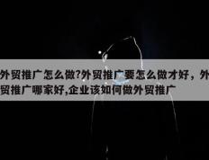 外贸推广怎么做?外贸推广要怎么做才好，外贸推广哪家好,企业该如何做外贸推广
