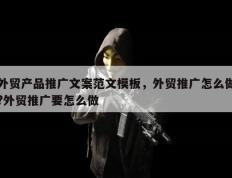 外贸产品推广文案范文模板，外贸推广怎么做?外贸推广要怎么做