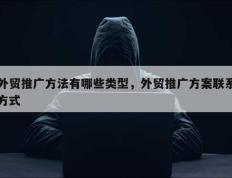 外贸推广方法有哪些类型，外贸推广方案联系方式