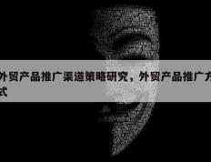 外贸产品推广渠道策略研究，外贸产品推广方式