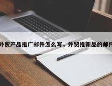 外贸产品推广邮件怎么写，外贸推新品的邮件