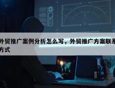外贸推广案例分析怎么写，外贸推广方案联系方式