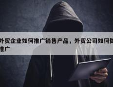 外贸企业如何推广销售产品，外贸公司如何做推广