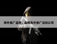 海外推广品牌，品牌海外推广活动公司