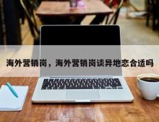 海外营销岗，海外营销岗谈异地恋合适吗
