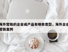 海外营销的企业或产品有哪些类型，海外企业营销案例