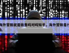海外营销就是销售吗对吗知乎，海外营销是什么
