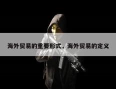 海外贸易的重要形式，海外贸易的定义