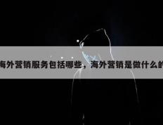 海外营销服务包括哪些，海外营销是做什么的