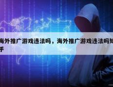 海外推广游戏违法吗，海外推广游戏违法吗知乎