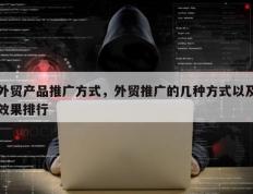 外贸产品推广方式，外贸推广的几种方式以及效果排行