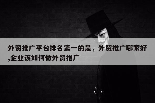 外贸推广平台排名第一的是	，外贸推广哪家好,企业该如何做外贸推广