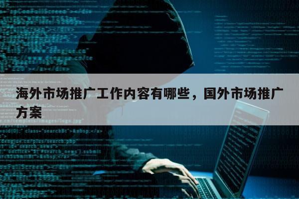 海外市场推广工作内容有哪些	，国外市场推广方案