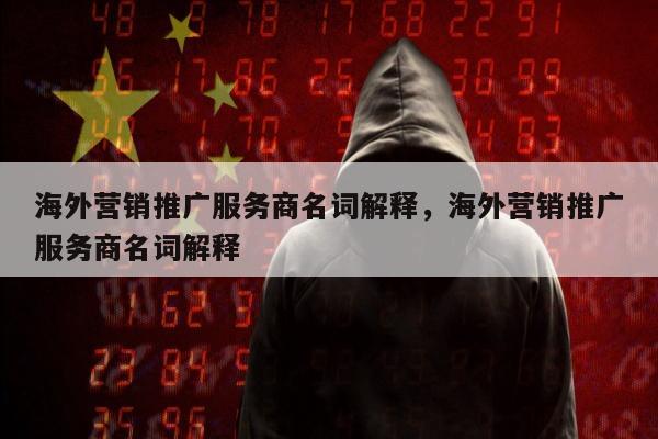海外营销推广服务商名词解释，海外营销推广服务商名词解释
