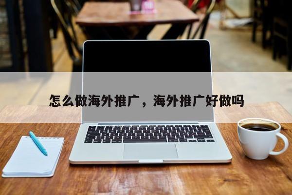 怎么做海外推广，海外推广好做吗