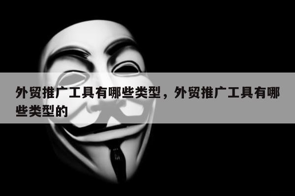 外贸推广工具有哪些类型	，外贸推广工具有哪些类型的