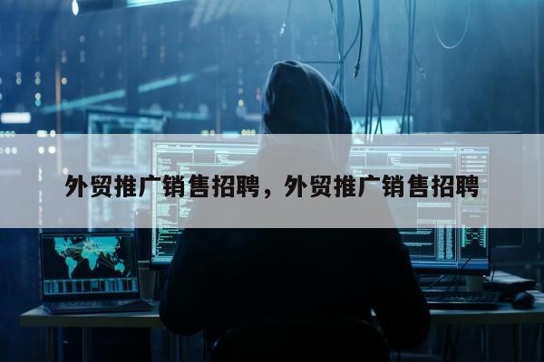 外贸推广销售招聘	，外贸推广销售招聘