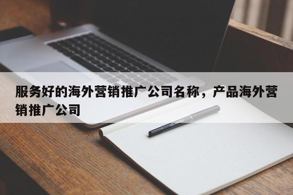服务好的海外营销推广公司名称，产品海外营销推广公司