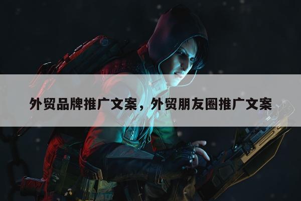 外贸品牌推广文案	，外贸朋友圈推广文案