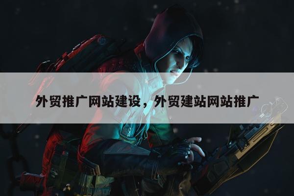 外贸推广网站建设，外贸建站网站推广