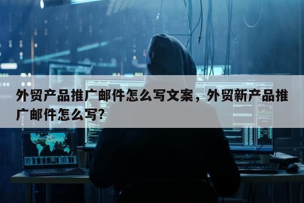 外贸产品推广邮件怎么写文案，外贸新产品推广邮件怎么写?