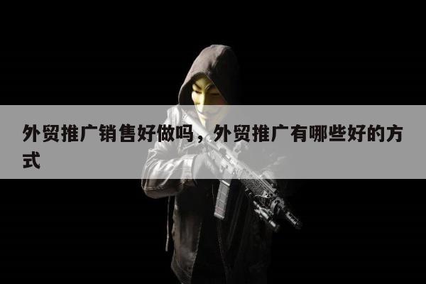 外贸推广销售好做吗，外贸推广有哪些好的方式