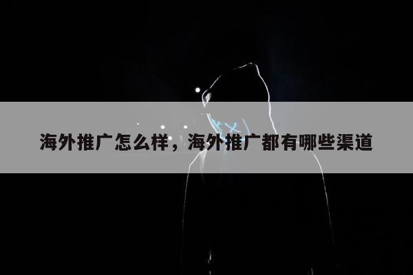 海外推广怎么样，海外推广都有哪些渠道